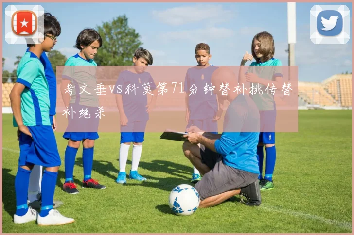 考文垂vs科莫第71分钟替补挑传替补绝杀