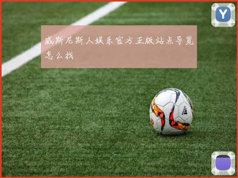 威斯尼斯人娱乐官方正版站点导览怎么找