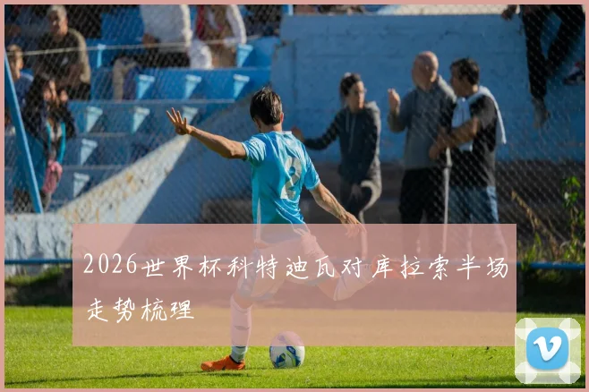 2026世界杯科特迪瓦对库拉索半场走势梳理