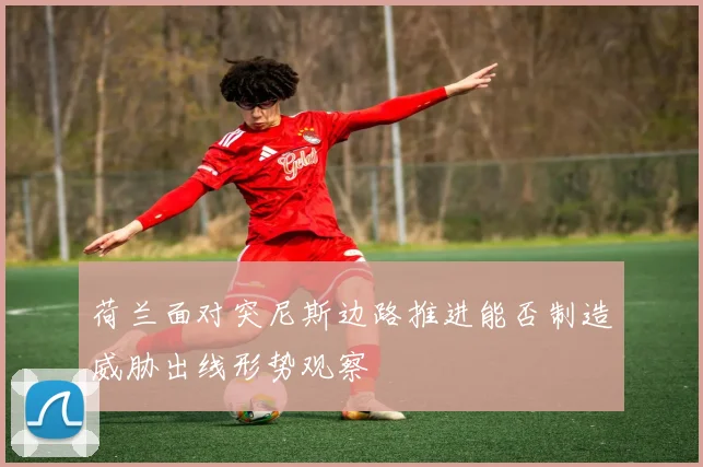 荷兰面对突尼斯边路推进能否制造威胁出线形势观察