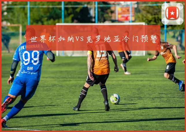 世界杯加纳vs克罗地亚冷门预警
