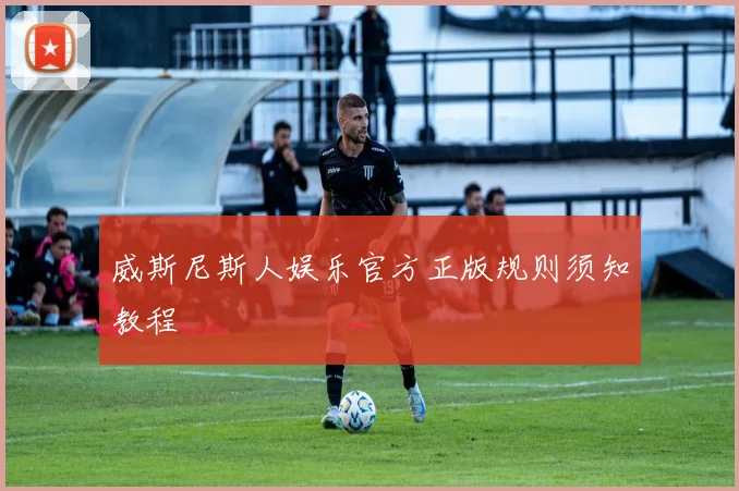 威斯尼斯人娱乐官方正版规则须知教程