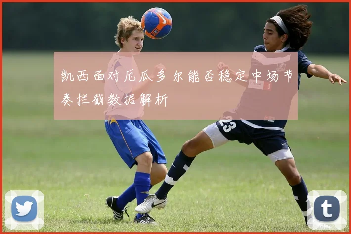 凯西面对厄瓜多尔能否稳定中场节奏拦截数据解析