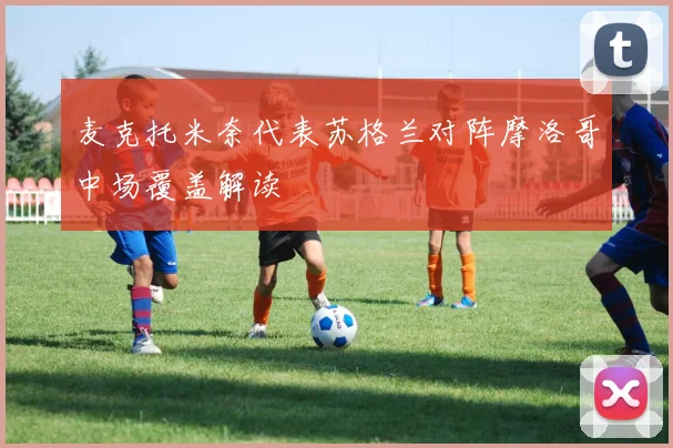 麦克托米奈代表苏格兰对阵摩洛哥中场覆盖解读