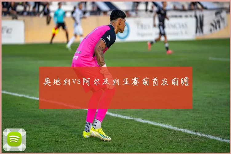奥地利vs阿尔及利亚赛前首发前瞻