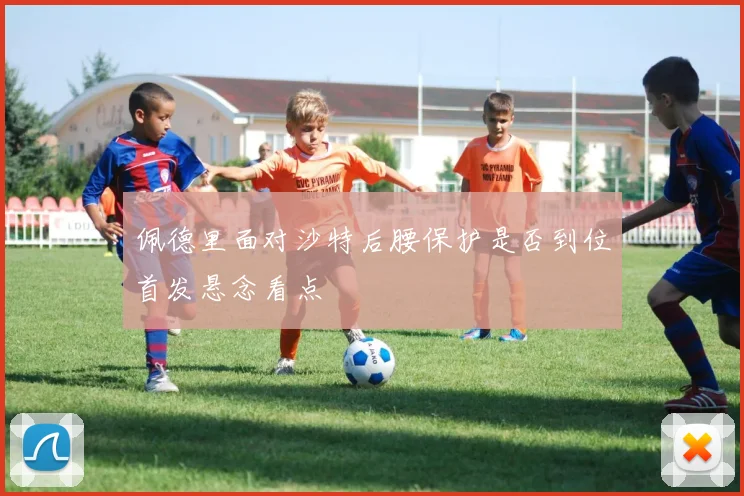 佩德里面对沙特后腰保护是否到位首发悬念看点